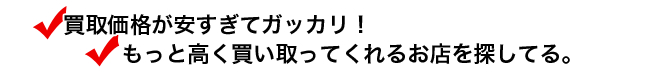 買取価格が安すぎてガッカリ！もっと高く買い取ってくれるお店を探してる。